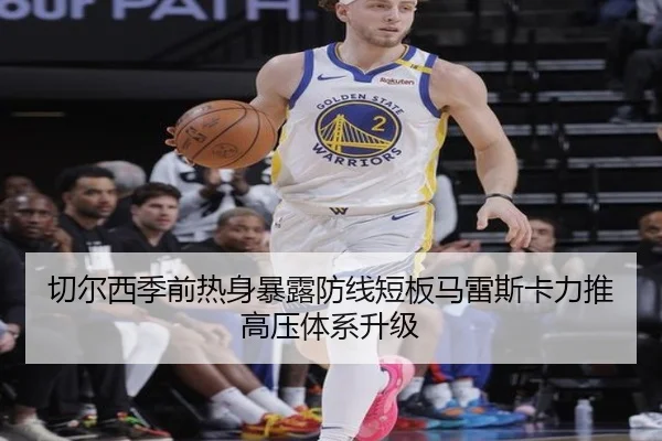 切尔西季前热身暴露防线短板马雷斯卡力推高压体系升级