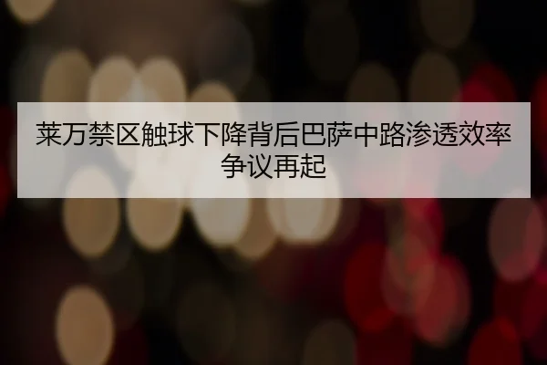 莱万禁区触球下降背后巴萨中路渗透效率争议再起