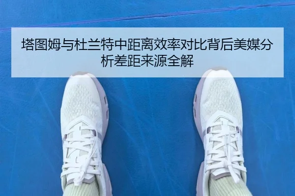 塔图姆与杜兰特中距离效率对比背后美媒分析差距来源全解